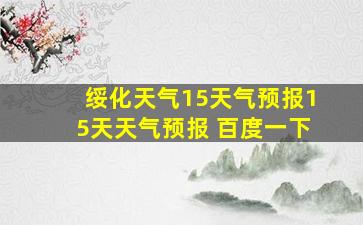 绥化天气15天气预报15天天气预报 百度一下